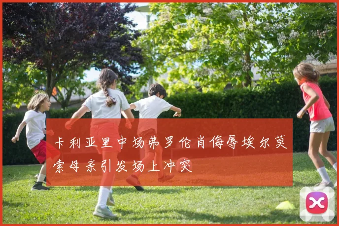 卡利亚里中场弗罗伦肖侮辱埃尔莫索母亲引发场上冲突