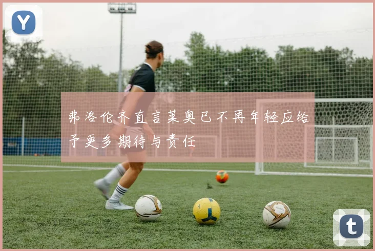 弗洛伦齐直言莱奥已不再年轻应给予更多期待与责任