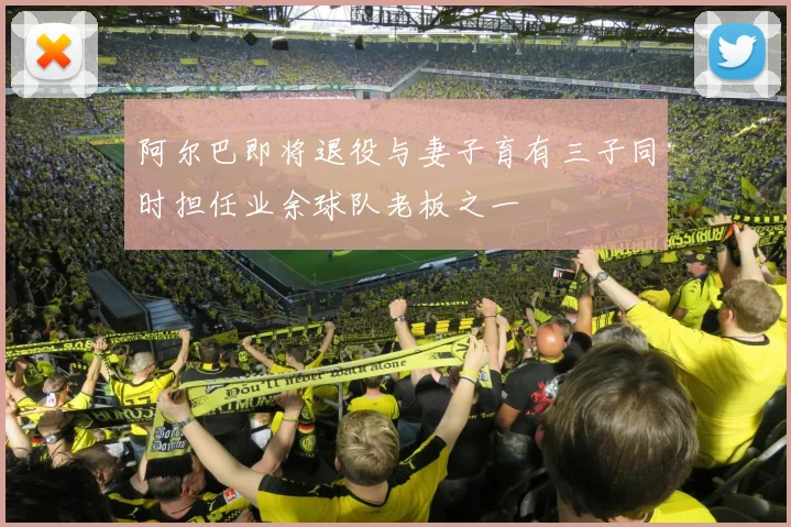 阿尔巴即将退役与妻子育有三子同时担任业余球队老板之一
