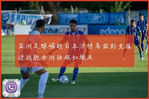 亚洲足球崛起日本沙特乌兹别克接连战胜非洲劲旅如埃及