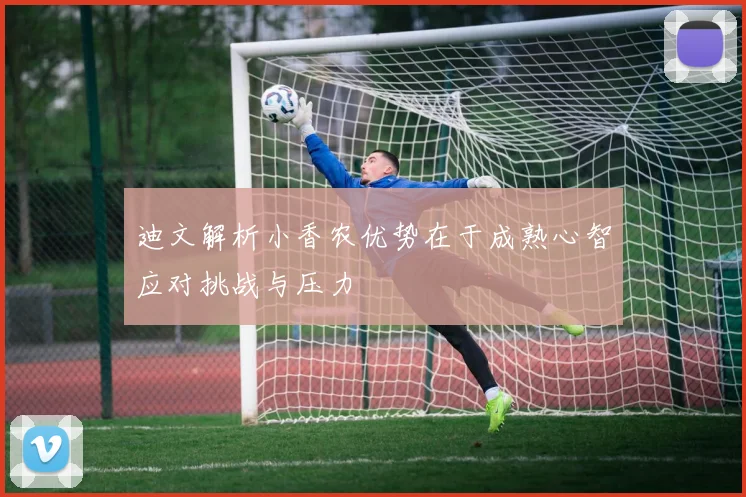 迪文解析小香农优势在于成熟心智应对挑战与压力