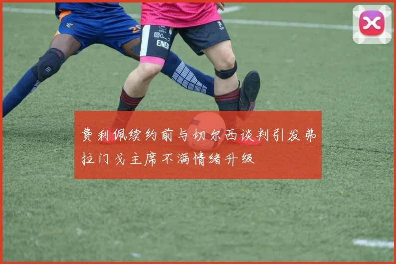费利佩续约前与切尔西谈判引发弗拉门戈主席不满情绪升级