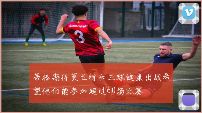 蒂格期待莫兰特和三球健康出战希望他们能参加超过60场比赛