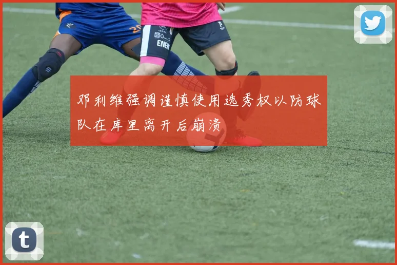 邓利维强调谨慎使用选秀权以防球队在库里离开后崩溃