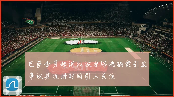 巴萨会员起诉拉波尔塔洗钱案引发争议其注册时间引人关注