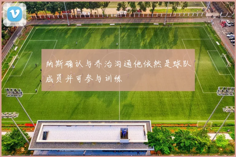 纳斯确认与乔治沟通他依然是球队成员并可参与训练