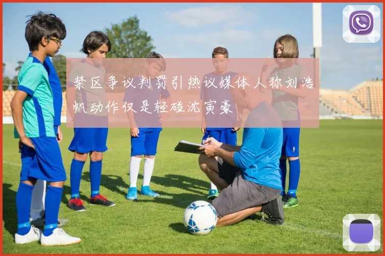 禁区争议判罚引热议媒体人称刘浩帆动作仅是轻碰沈寅豪