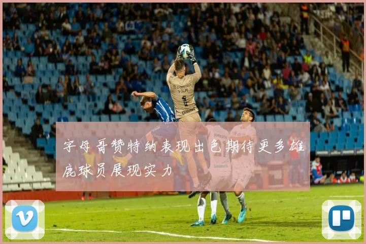 字母哥赞特纳表现出色期待更多雄鹿球员展现实力