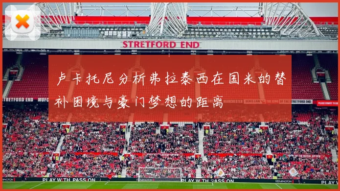 卢卡托尼分析弗拉泰西在国米的替补困境与豪门梦想的距离