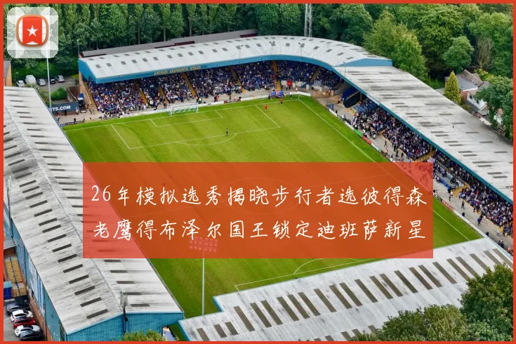 26年模拟选秀揭晓步行者选彼得森老鹰得布泽尔国王锁定迪班萨新星