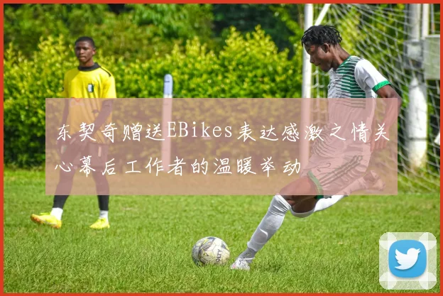 东契奇赠送EBikes表达感激之情关心幕后工作者的温暖举动