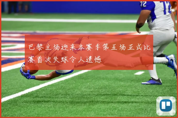 巴黎主场迎来本赛季第五场正式比赛首次失球令人遗憾