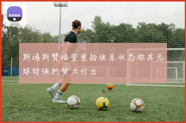 斯通斯赞福登重拾快乐状态称其无球时依然努力付出