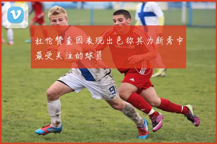 杜伦赞奎因表现出色称其为新秀中最受关注的球员