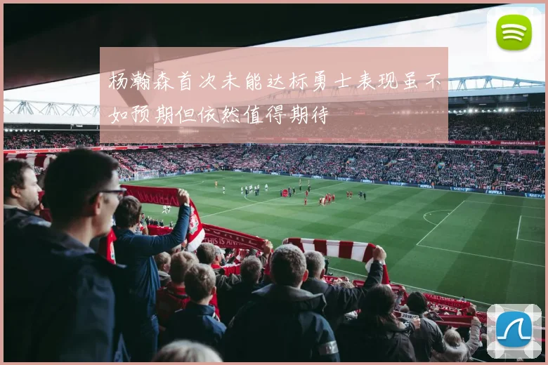 杨瀚森首次未能达标勇士表现虽不如预期但依然值得期待