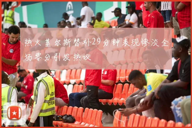 热火基尔斯替补29分钟表现惨淡全场零分引发热议