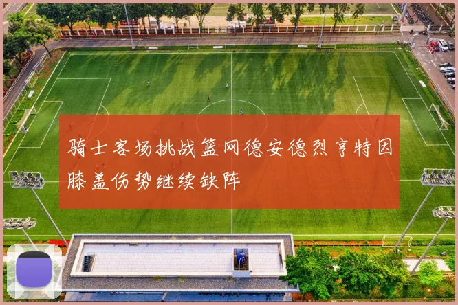 骑士客场挑战篮网德安德烈亨特因膝盖伤势继续缺阵