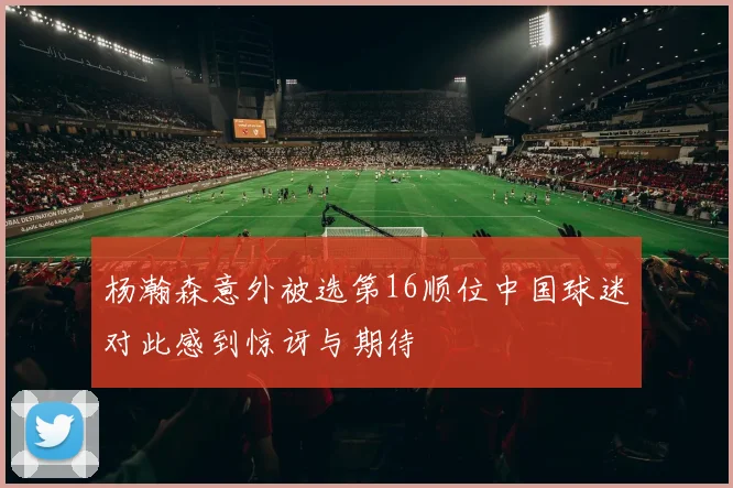 杨瀚森意外被选第16顺位中国球迷对此感到惊讶与期待