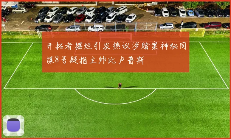 开拓者摆烂引发热议涉赌案神秘同谋8号疑指主帅比卢普斯