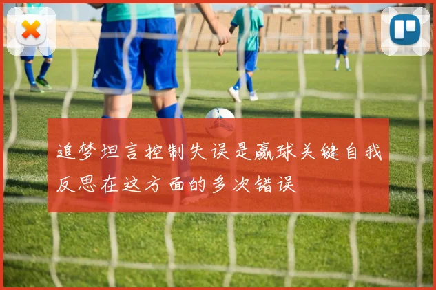 追梦坦言控制失误是赢球关键自我反思在这方面的多次错误