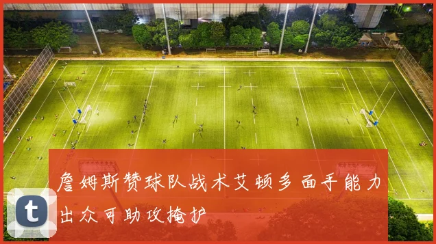 詹姆斯赞球队战术艾顿多面手能力出众可助攻掩护