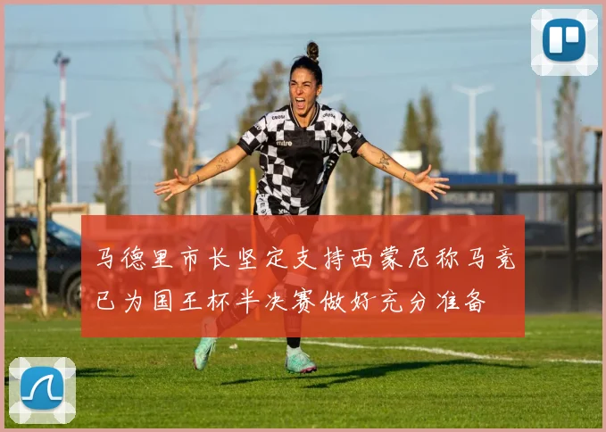 马德里市长坚定支持西蒙尼称马竞已为国王杯半决赛做好充分准备